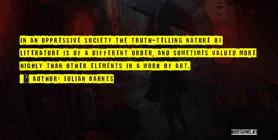 Julian Barnes Quotes: In An Oppressive Society The Truth-telling Nature Of Literature Is Of A Different Order, And Sometimes Valued More Highly Than