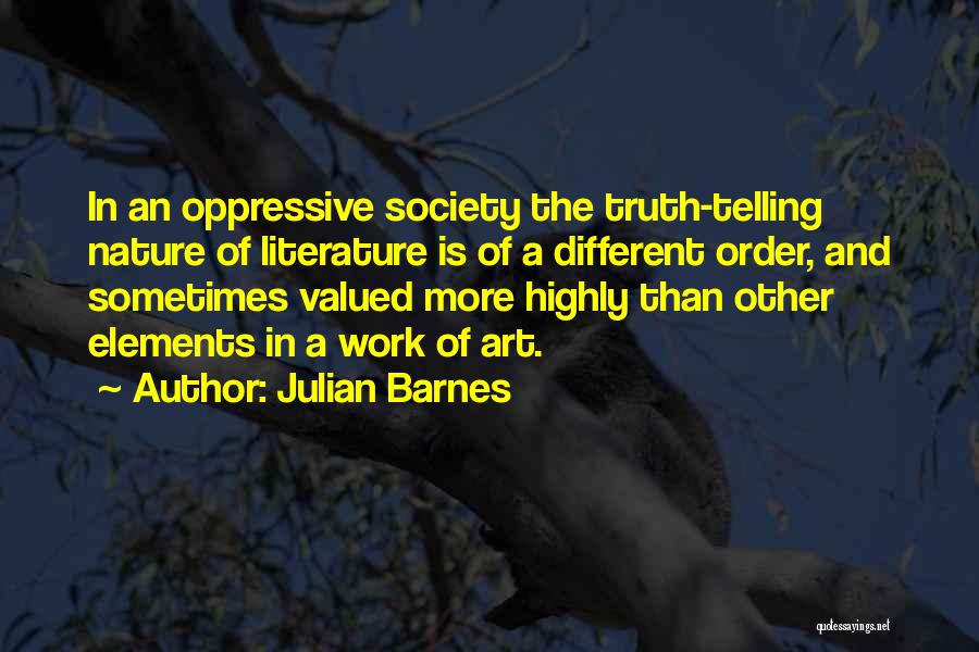 Julian Barnes Quotes: In An Oppressive Society The Truth-telling Nature Of Literature Is Of A Different Order, And Sometimes Valued More Highly Than