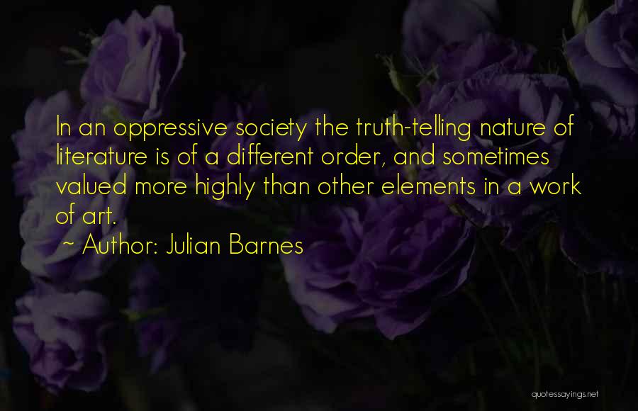 Julian Barnes Quotes: In An Oppressive Society The Truth-telling Nature Of Literature Is Of A Different Order, And Sometimes Valued More Highly Than