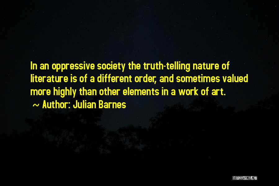 Julian Barnes Quotes: In An Oppressive Society The Truth-telling Nature Of Literature Is Of A Different Order, And Sometimes Valued More Highly Than