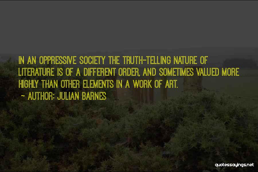 Julian Barnes Quotes: In An Oppressive Society The Truth-telling Nature Of Literature Is Of A Different Order, And Sometimes Valued More Highly Than