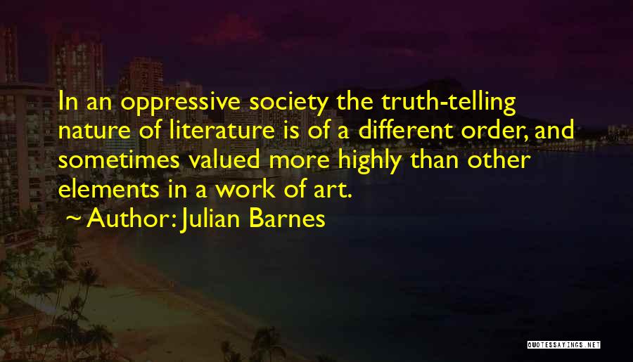 Julian Barnes Quotes: In An Oppressive Society The Truth-telling Nature Of Literature Is Of A Different Order, And Sometimes Valued More Highly Than