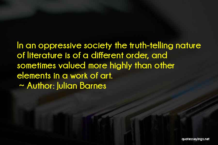 Julian Barnes Quotes: In An Oppressive Society The Truth-telling Nature Of Literature Is Of A Different Order, And Sometimes Valued More Highly Than