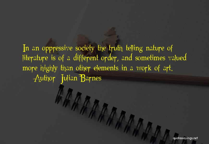 Julian Barnes Quotes: In An Oppressive Society The Truth-telling Nature Of Literature Is Of A Different Order, And Sometimes Valued More Highly Than