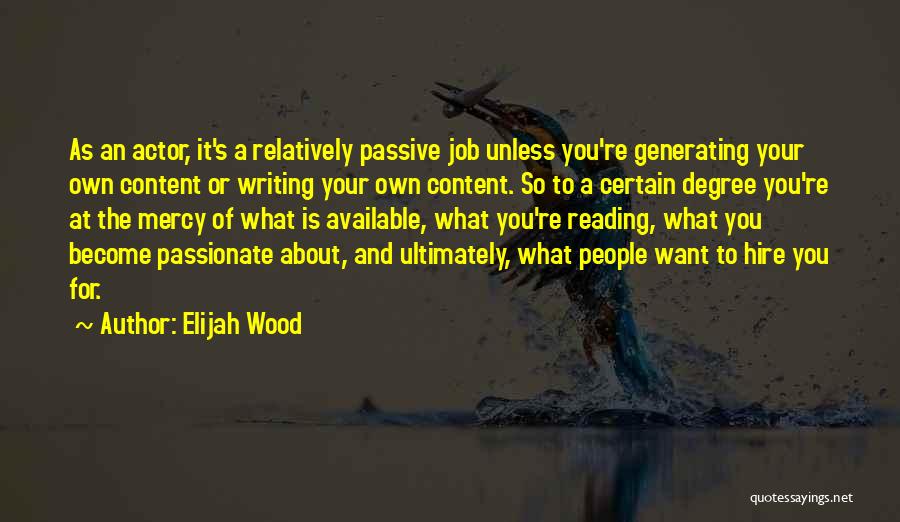 Elijah Wood Quotes: As An Actor, It's A Relatively Passive Job Unless You're Generating Your Own Content Or Writing Your Own Content. So