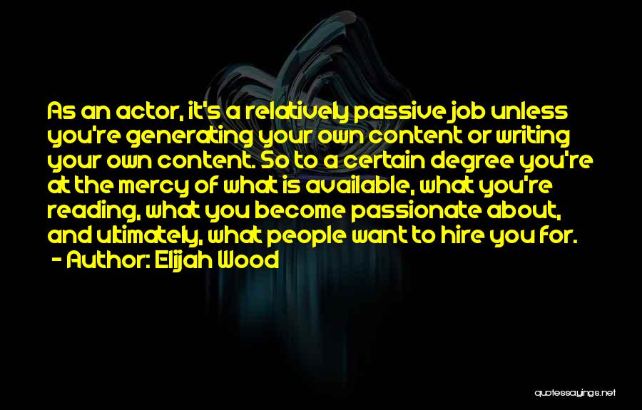 Elijah Wood Quotes: As An Actor, It's A Relatively Passive Job Unless You're Generating Your Own Content Or Writing Your Own Content. So