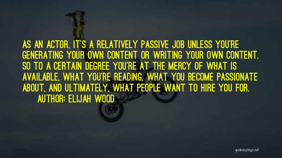 Elijah Wood Quotes: As An Actor, It's A Relatively Passive Job Unless You're Generating Your Own Content Or Writing Your Own Content. So