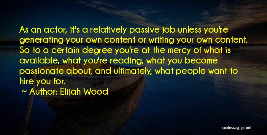 Elijah Wood Quotes: As An Actor, It's A Relatively Passive Job Unless You're Generating Your Own Content Or Writing Your Own Content. So