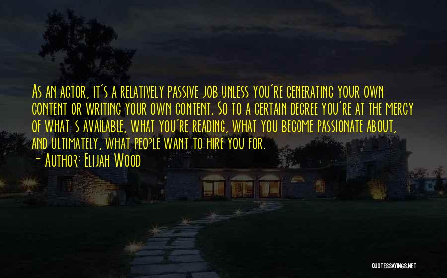 Elijah Wood Quotes: As An Actor, It's A Relatively Passive Job Unless You're Generating Your Own Content Or Writing Your Own Content. So