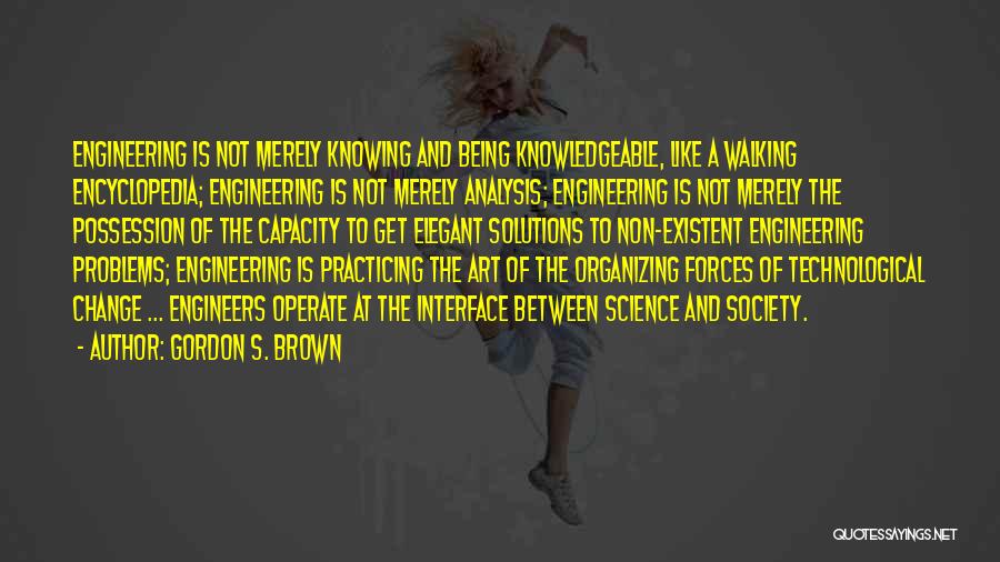 Gordon S. Brown Quotes: Engineering Is Not Merely Knowing And Being Knowledgeable, Like A Walking Encyclopedia; Engineering Is Not Merely Analysis; Engineering Is Not