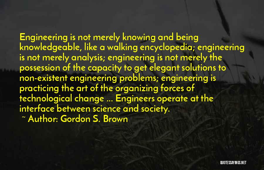 Gordon S. Brown Quotes: Engineering Is Not Merely Knowing And Being Knowledgeable, Like A Walking Encyclopedia; Engineering Is Not Merely Analysis; Engineering Is Not