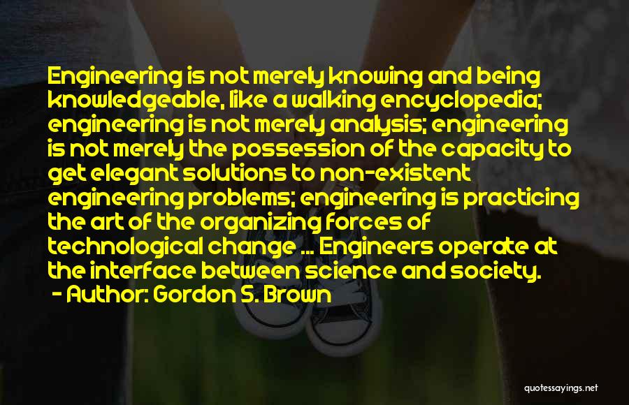 Gordon S. Brown Quotes: Engineering Is Not Merely Knowing And Being Knowledgeable, Like A Walking Encyclopedia; Engineering Is Not Merely Analysis; Engineering Is Not