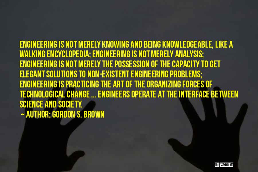 Gordon S. Brown Quotes: Engineering Is Not Merely Knowing And Being Knowledgeable, Like A Walking Encyclopedia; Engineering Is Not Merely Analysis; Engineering Is Not