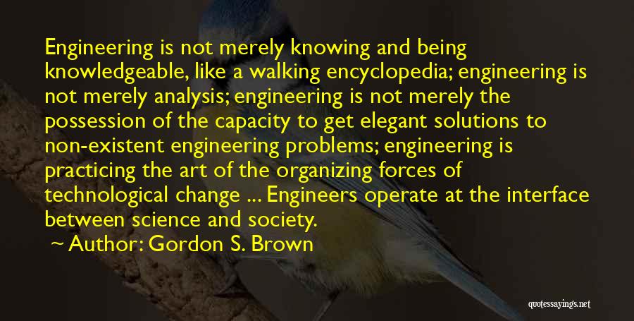 Gordon S. Brown Quotes: Engineering Is Not Merely Knowing And Being Knowledgeable, Like A Walking Encyclopedia; Engineering Is Not Merely Analysis; Engineering Is Not