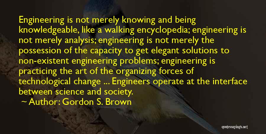 Gordon S. Brown Quotes: Engineering Is Not Merely Knowing And Being Knowledgeable, Like A Walking Encyclopedia; Engineering Is Not Merely Analysis; Engineering Is Not