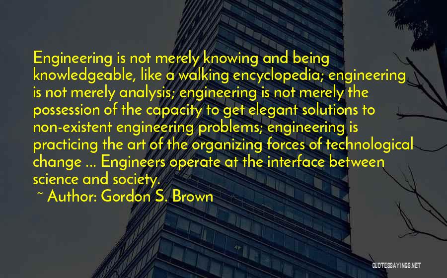 Gordon S. Brown Quotes: Engineering Is Not Merely Knowing And Being Knowledgeable, Like A Walking Encyclopedia; Engineering Is Not Merely Analysis; Engineering Is Not