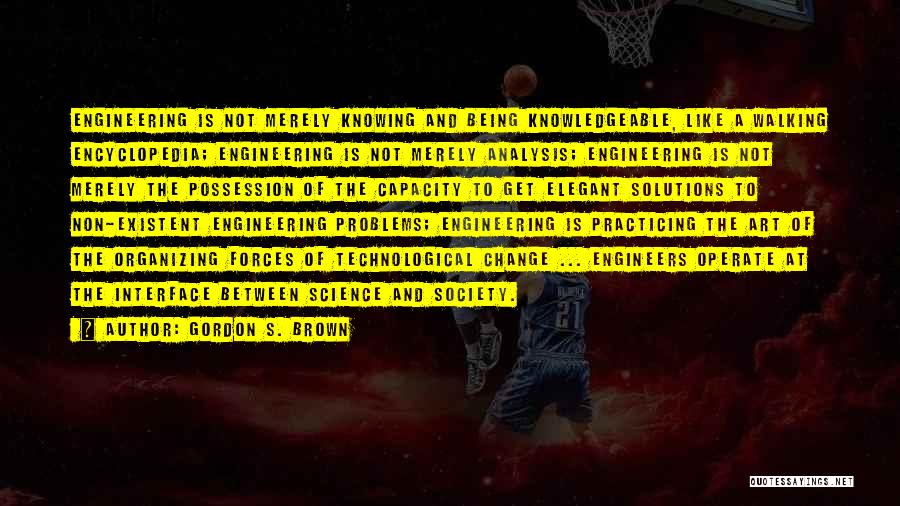 Gordon S. Brown Quotes: Engineering Is Not Merely Knowing And Being Knowledgeable, Like A Walking Encyclopedia; Engineering Is Not Merely Analysis; Engineering Is Not