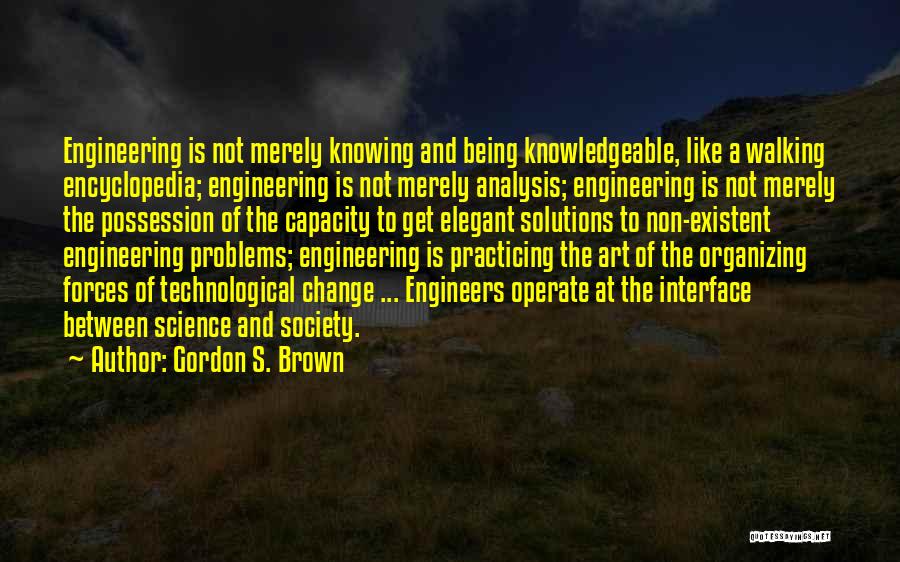 Gordon S. Brown Quotes: Engineering Is Not Merely Knowing And Being Knowledgeable, Like A Walking Encyclopedia; Engineering Is Not Merely Analysis; Engineering Is Not