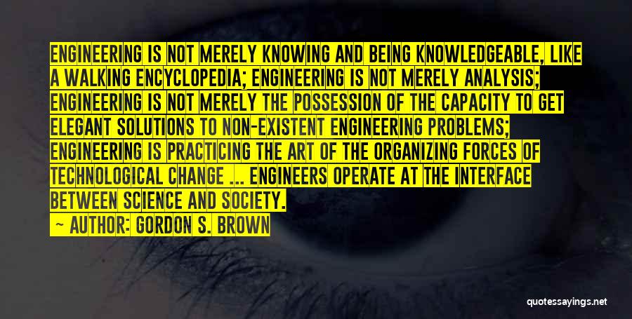 Gordon S. Brown Quotes: Engineering Is Not Merely Knowing And Being Knowledgeable, Like A Walking Encyclopedia; Engineering Is Not Merely Analysis; Engineering Is Not