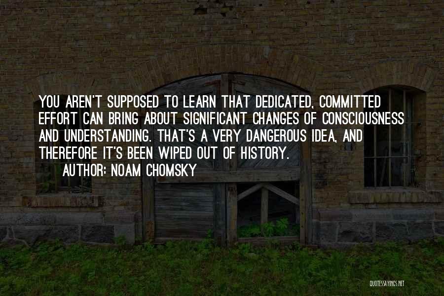 Noam Chomsky Quotes: You Aren't Supposed To Learn That Dedicated, Committed Effort Can Bring About Significant Changes Of Consciousness And Understanding. That's A