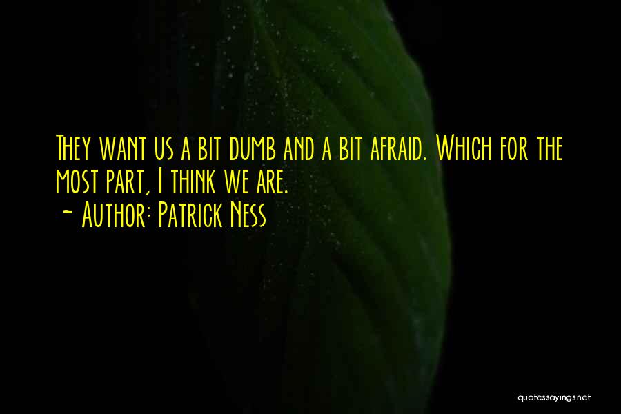 Patrick Ness Quotes: They Want Us A Bit Dumb And A Bit Afraid. Which For The Most Part, I Think We Are.