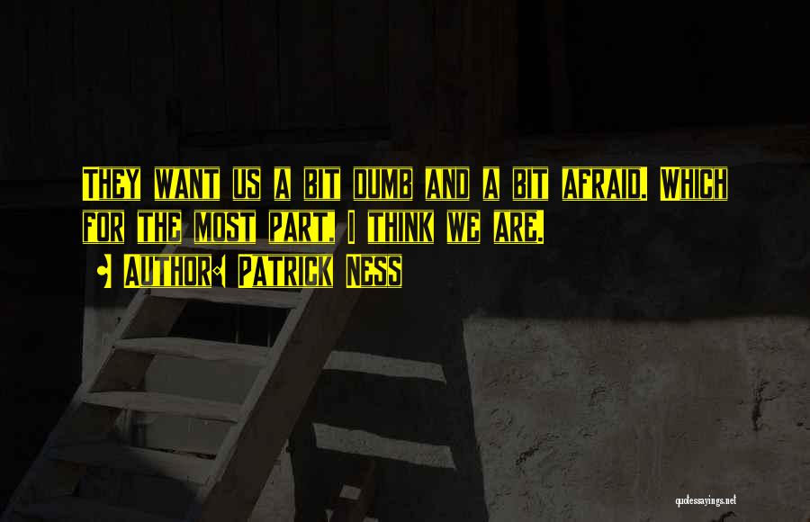 Patrick Ness Quotes: They Want Us A Bit Dumb And A Bit Afraid. Which For The Most Part, I Think We Are.