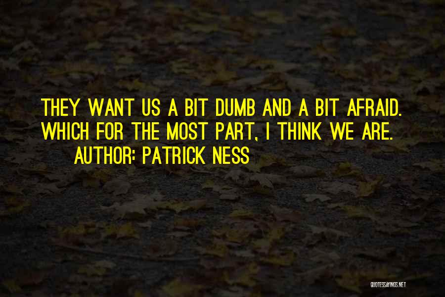 Patrick Ness Quotes: They Want Us A Bit Dumb And A Bit Afraid. Which For The Most Part, I Think We Are.