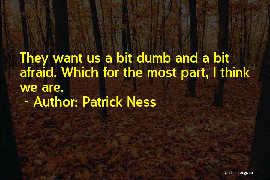 Patrick Ness Quotes: They Want Us A Bit Dumb And A Bit Afraid. Which For The Most Part, I Think We Are.