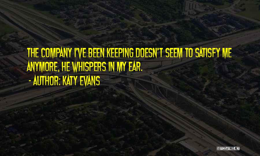 Katy Evans Quotes: The Company I've Been Keeping Doesn't Seem To Satisfy Me Anymore, He Whispers In My Ear.