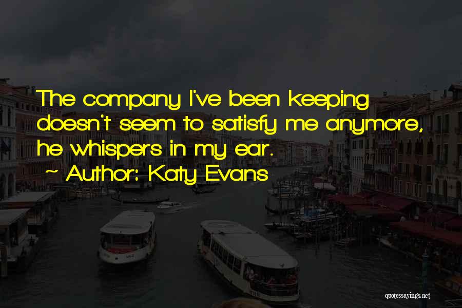 Katy Evans Quotes: The Company I've Been Keeping Doesn't Seem To Satisfy Me Anymore, He Whispers In My Ear.