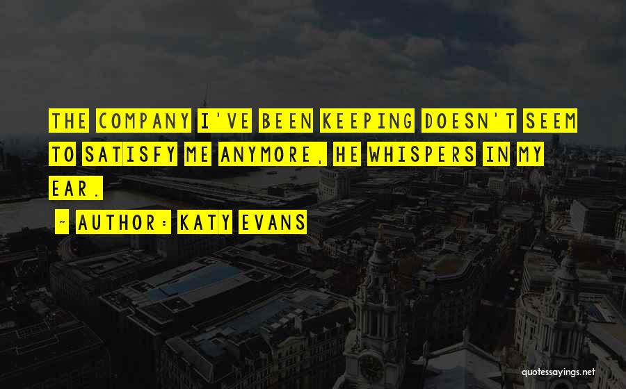 Katy Evans Quotes: The Company I've Been Keeping Doesn't Seem To Satisfy Me Anymore, He Whispers In My Ear.