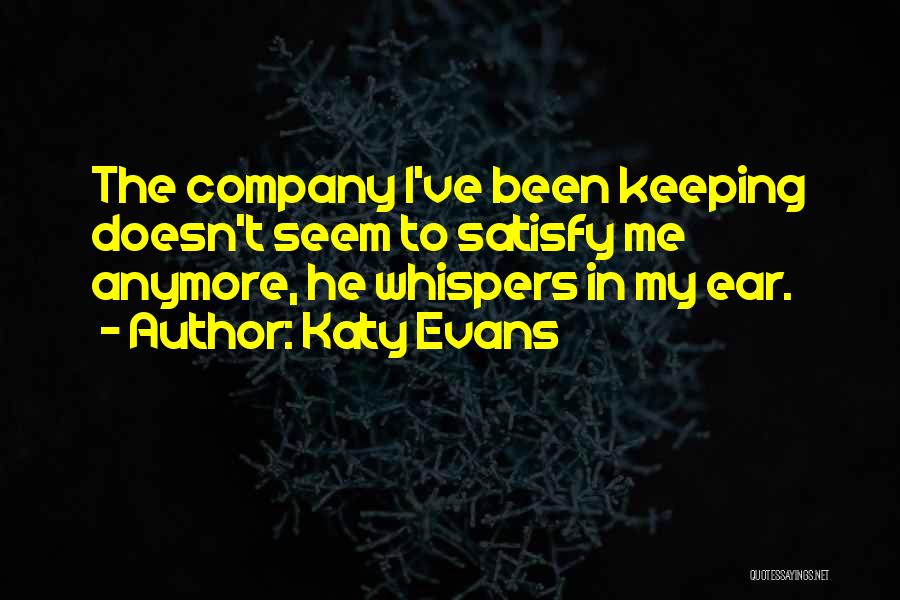 Katy Evans Quotes: The Company I've Been Keeping Doesn't Seem To Satisfy Me Anymore, He Whispers In My Ear.