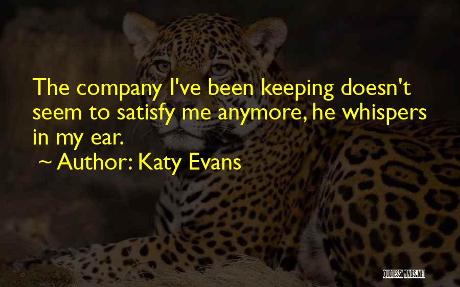 Katy Evans Quotes: The Company I've Been Keeping Doesn't Seem To Satisfy Me Anymore, He Whispers In My Ear.