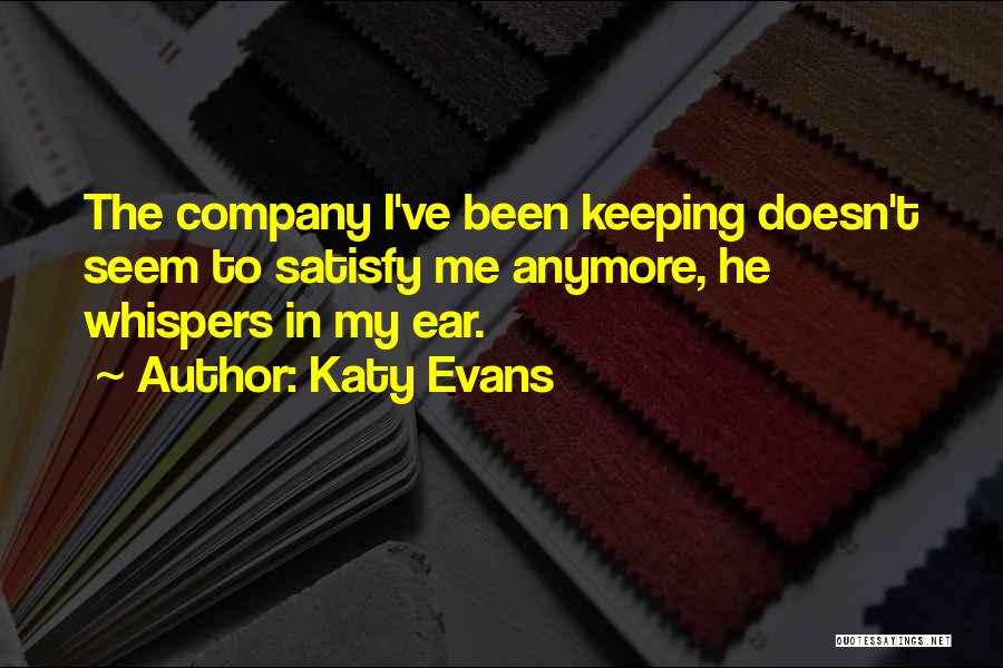 Katy Evans Quotes: The Company I've Been Keeping Doesn't Seem To Satisfy Me Anymore, He Whispers In My Ear.
