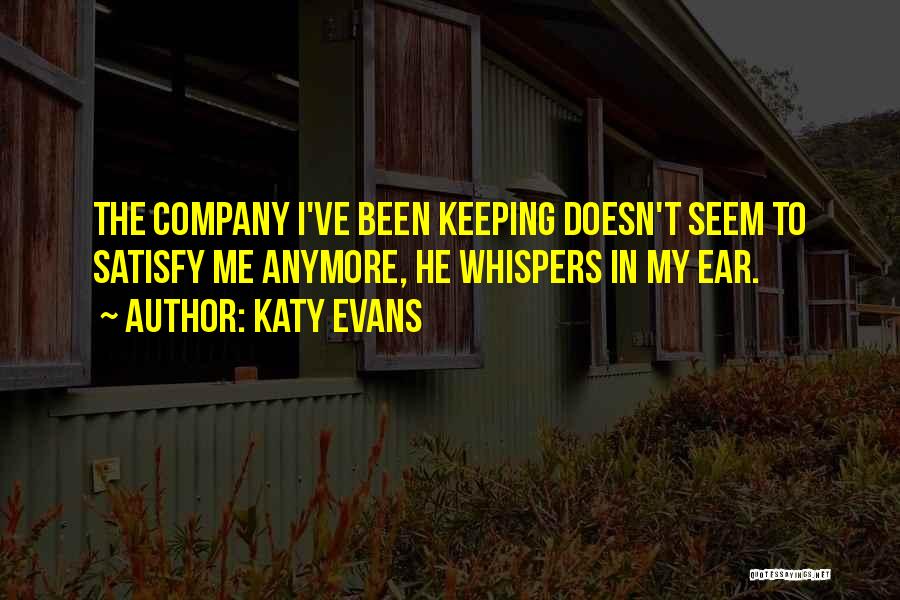 Katy Evans Quotes: The Company I've Been Keeping Doesn't Seem To Satisfy Me Anymore, He Whispers In My Ear.