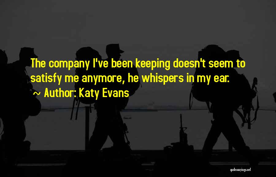 Katy Evans Quotes: The Company I've Been Keeping Doesn't Seem To Satisfy Me Anymore, He Whispers In My Ear.
