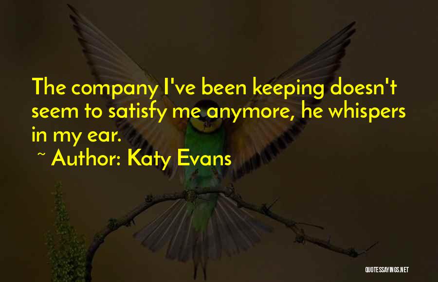 Katy Evans Quotes: The Company I've Been Keeping Doesn't Seem To Satisfy Me Anymore, He Whispers In My Ear.