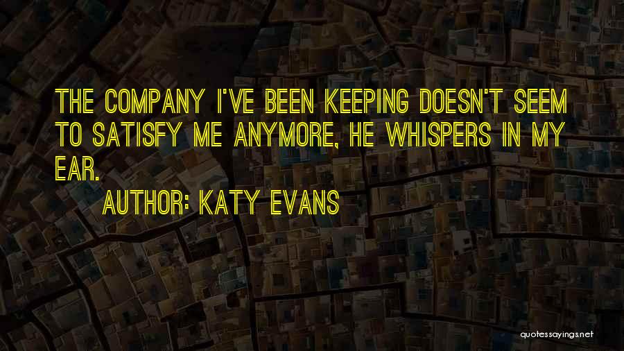 Katy Evans Quotes: The Company I've Been Keeping Doesn't Seem To Satisfy Me Anymore, He Whispers In My Ear.