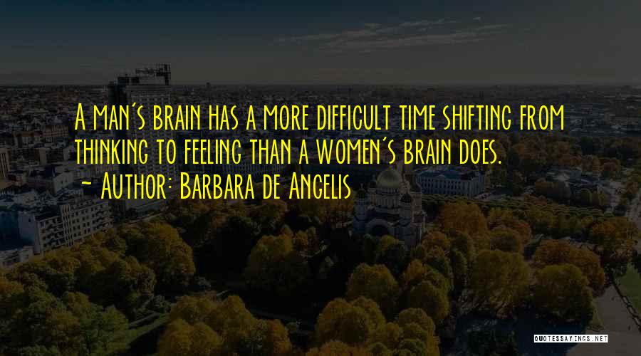 Barbara De Angelis Quotes: A Man's Brain Has A More Difficult Time Shifting From Thinking To Feeling Than A Women's Brain Does.