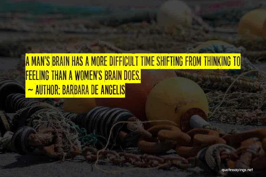 Barbara De Angelis Quotes: A Man's Brain Has A More Difficult Time Shifting From Thinking To Feeling Than A Women's Brain Does.