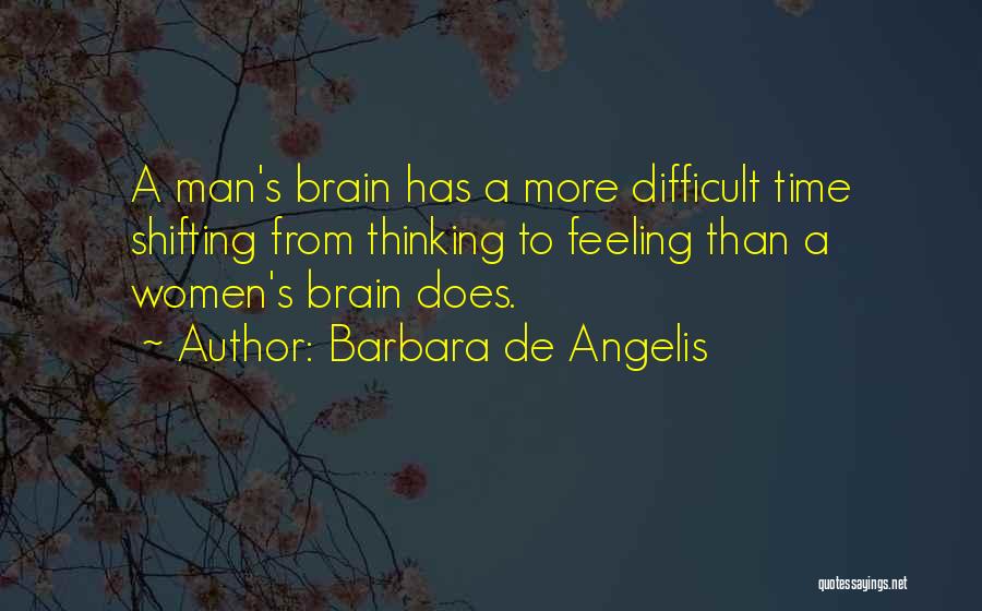 Barbara De Angelis Quotes: A Man's Brain Has A More Difficult Time Shifting From Thinking To Feeling Than A Women's Brain Does.