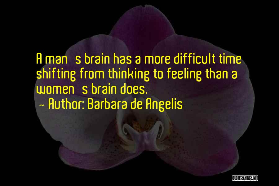 Barbara De Angelis Quotes: A Man's Brain Has A More Difficult Time Shifting From Thinking To Feeling Than A Women's Brain Does.