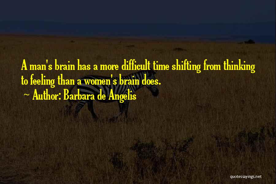 Barbara De Angelis Quotes: A Man's Brain Has A More Difficult Time Shifting From Thinking To Feeling Than A Women's Brain Does.
