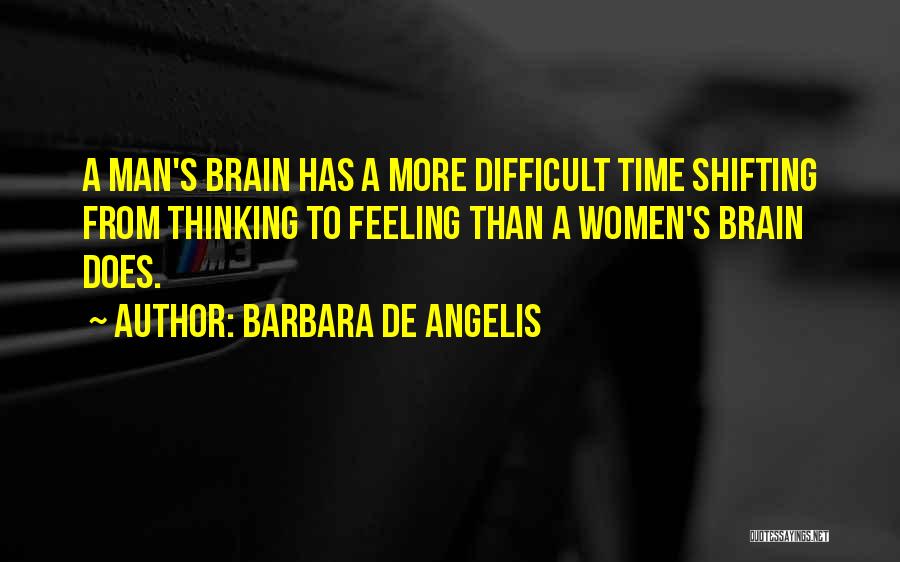 Barbara De Angelis Quotes: A Man's Brain Has A More Difficult Time Shifting From Thinking To Feeling Than A Women's Brain Does.