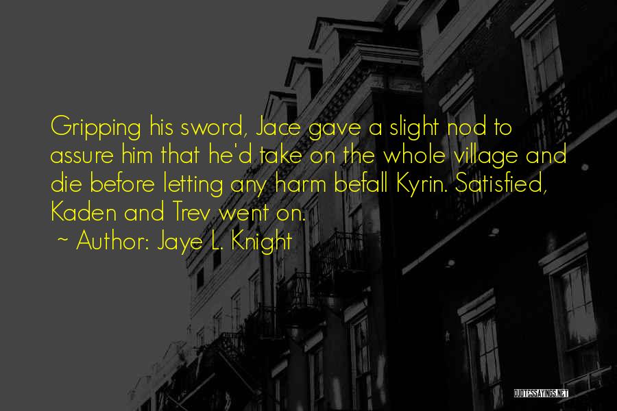 Jaye L. Knight Quotes: Gripping His Sword, Jace Gave A Slight Nod To Assure Him That He'd Take On The Whole Village And Die