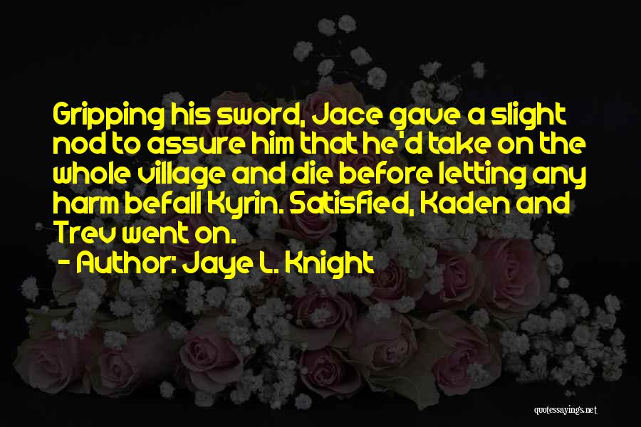 Jaye L. Knight Quotes: Gripping His Sword, Jace Gave A Slight Nod To Assure Him That He'd Take On The Whole Village And Die