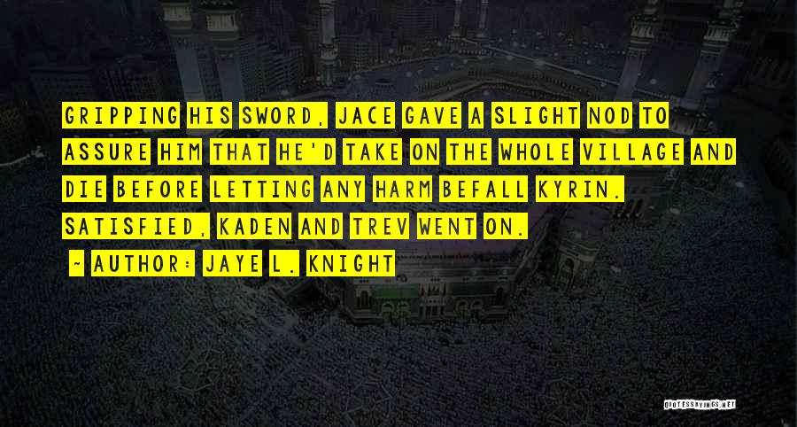 Jaye L. Knight Quotes: Gripping His Sword, Jace Gave A Slight Nod To Assure Him That He'd Take On The Whole Village And Die