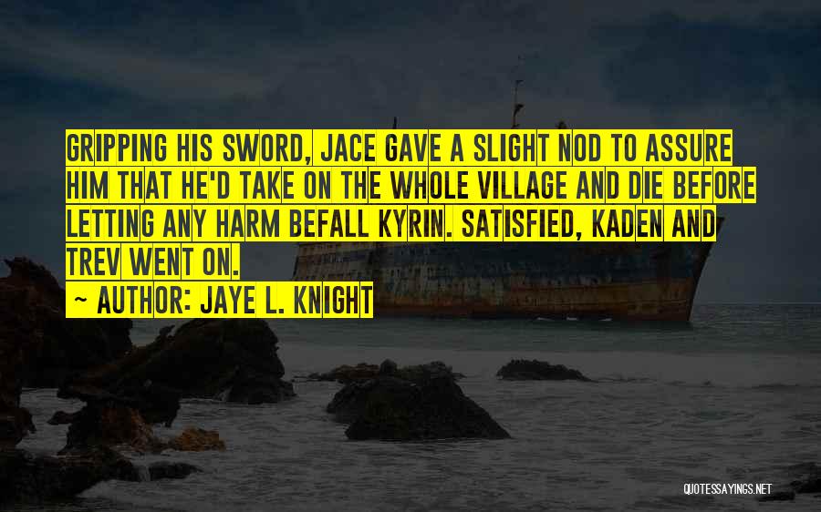 Jaye L. Knight Quotes: Gripping His Sword, Jace Gave A Slight Nod To Assure Him That He'd Take On The Whole Village And Die
