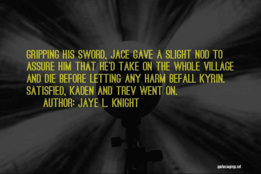 Jaye L. Knight Quotes: Gripping His Sword, Jace Gave A Slight Nod To Assure Him That He'd Take On The Whole Village And Die