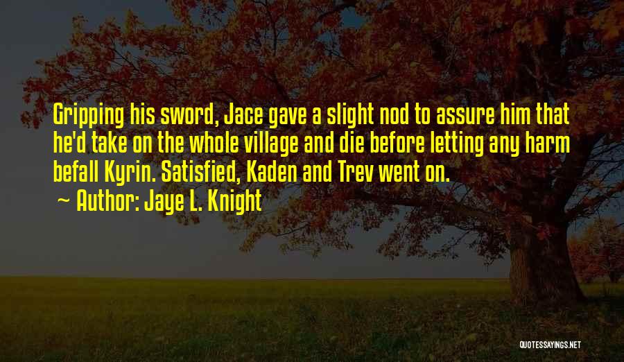Jaye L. Knight Quotes: Gripping His Sword, Jace Gave A Slight Nod To Assure Him That He'd Take On The Whole Village And Die